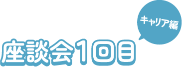 座談会1回目 キャリア編